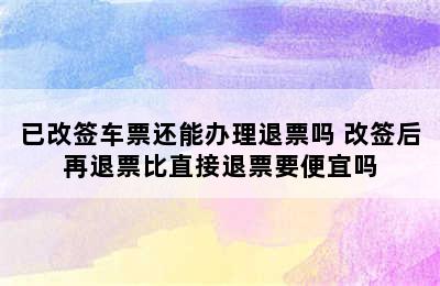 已改签车票还能办理退票吗 改签后再退票比直接退票要便宜吗